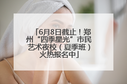 6月8日截止！郑州“四季星光”市民艺术夜校（夏季班）火热报名中