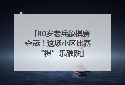 80岁老兵象棋赛夺冠！这场小区比赛“棋”乐融融