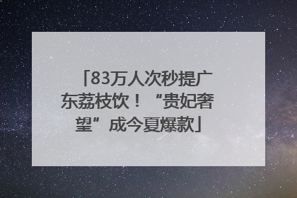 83万人次秒提广东荔枝饮！“贵妃奢望”成今夏爆款