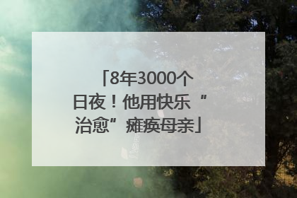 8年3000个日夜！他用快乐“治愈”瘫痪母亲