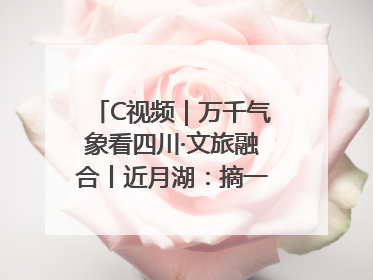 C视频｜万千气象看四川·文旅融合丨近月湖：摘一湾心月送给你