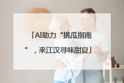AI助力“挑瓜指南”，来江汉寻味甜夏