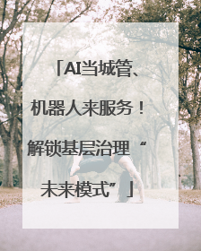 AI当城管、机器人来服务！解锁基层治理“未来模式”