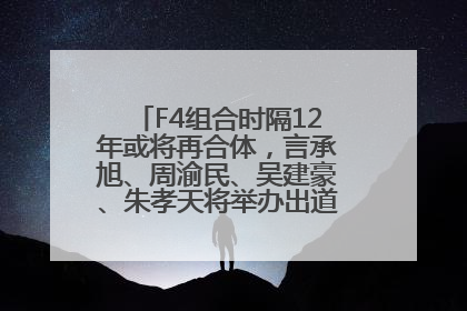 F4组合时隔12年或将再合体，言承旭、周渝民、吴建豪、朱孝天将举办出道25周年演唱会