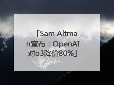 Sam Altman宣布：OpenAI对o3降价80%